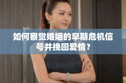 如何察觉婚姻的早期危机信号并挽回爱情？