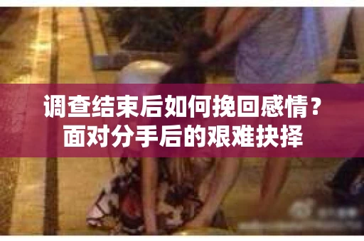 调查结束后如何挽回感情？面对分手后的艰难抉择