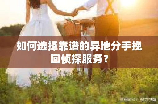 如何选择靠谱的异地分手挽回侦探服务? 如何选择靠谱的异地分手挽回侦探服务?