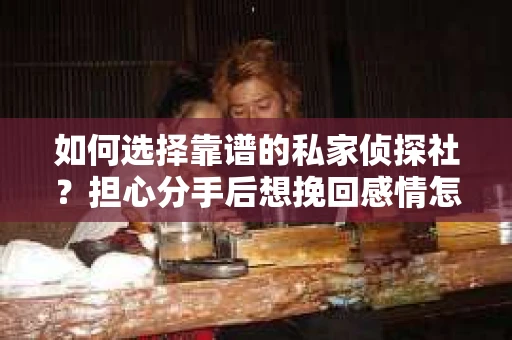 如何选择靠谱的私家侦探社？担心分手后想挽回感情怎么办？