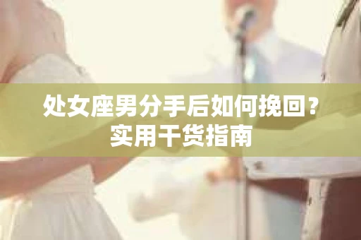 处女座男分手后如何挽回?实用干货指南 处女座男分手后如何挽回?实用干货指南