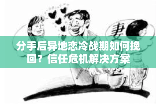 分手后异地恋冷战期如何挽回?信任危机解决方案 分手后异地恋冷战期如何挽回?信任危机解决方案
