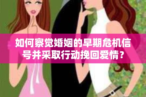 如何察觉婚姻的早期危机信号并采取行动挽回爱情？