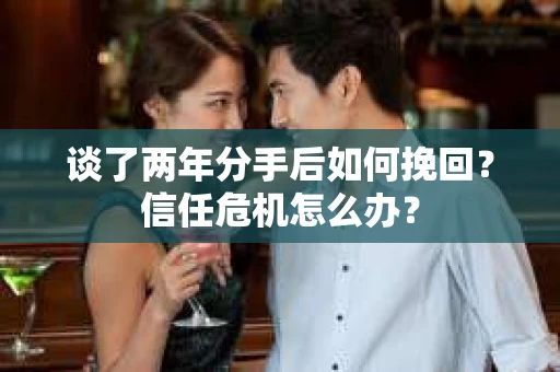 谈了两年分手后如何挽回？信任危机怎么办？