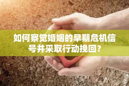 如何察觉婚姻的早期危机信号并采取行动挽回？