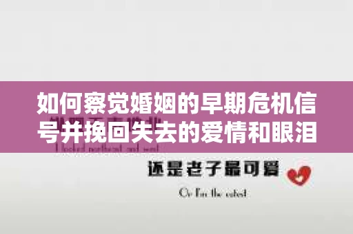 如何察觉婚姻的早期危机信号并挽回失去的爱情和眼泪？