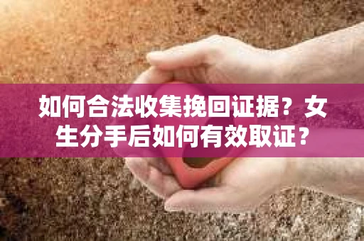 如何合法收集挽回证据？女生分手后如何有效取证？