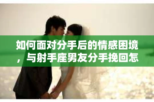 如何面对分手后的情感困境，与射手座男友分手挽回怎么办？