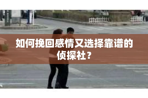 如何挽回感情又选择靠谱的侦探社? 如何挽回感情又选择靠谱的侦探社?