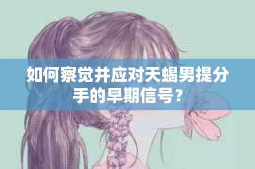 如何察觉并应对天蝎男提分手的早期信号？