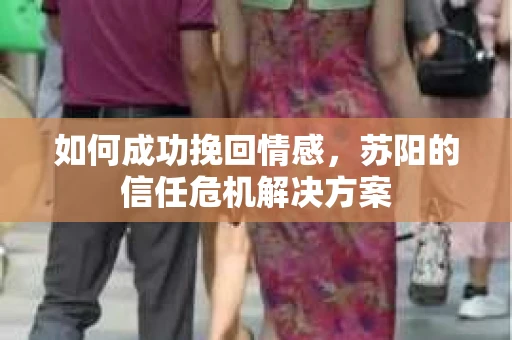如何成功挽回情感，苏阳的信任危机解决方案