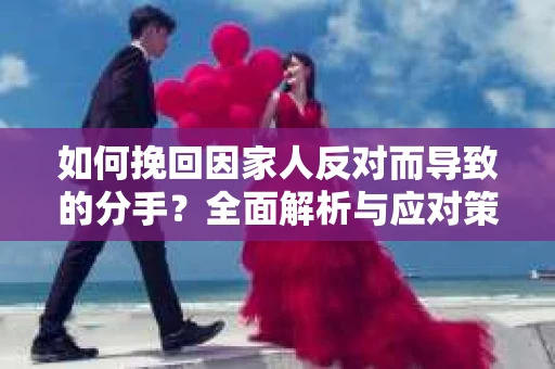 如何挽回因家人反对而导致的分手？全面解析与应对策略