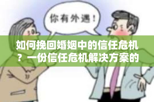 如何挽回婚姻中的信任危机？一份信任危机解决方案的干货指南