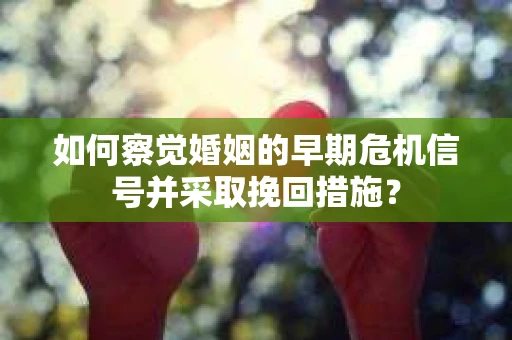 如何察觉婚姻的早期危机信号并采取挽回措施？