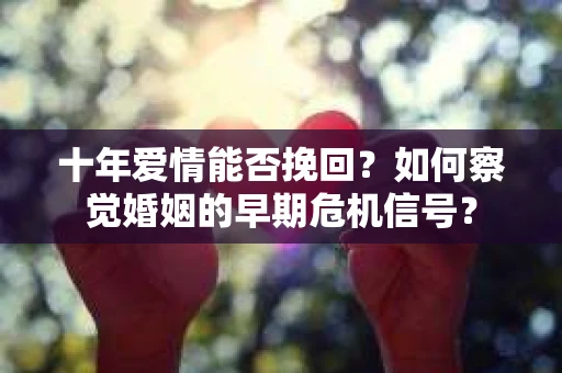 十年爱情能否挽回？如何察觉婚姻的早期危机信号？