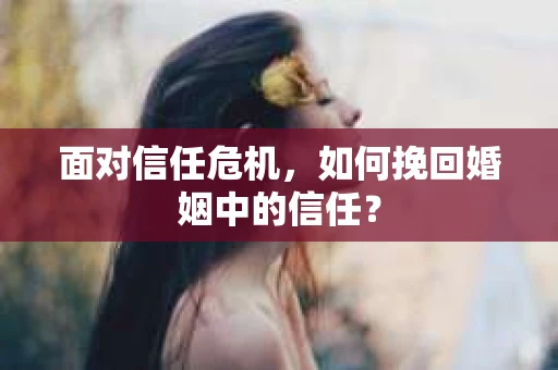 面对信任危机，如何挽回婚姻中的信任？