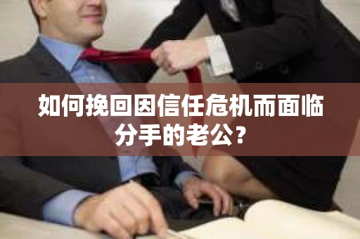 如何挽回因信任危机而面临分手的老公? 如何挽回因信任危机而面临分手的老公?