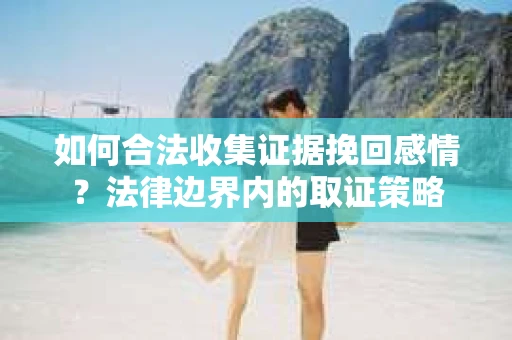 如何合法收集证据挽回感情？法律边界内的取证策略