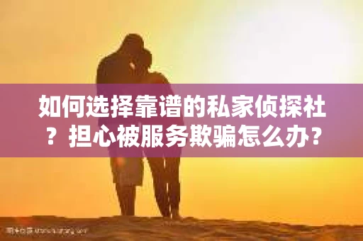 如何选择靠谱的私家侦探社？担心被服务欺骗怎么办？