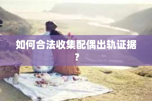 如何合法收集配偶出轨证据？