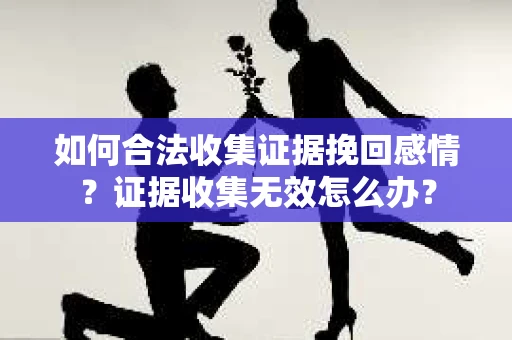 如何合法收集证据挽回感情？证据收集无效怎么办？