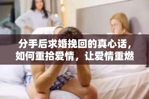 分手后求婚挽回的真心话，如何重拾爱情，让爱情重燃？