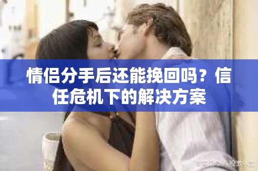 情侣分手后还能挽回吗?信任危机下的解决方案 情侣分手后还能挽回吗?信任危机下的解决方案