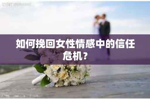 如何挽回女性情感中的信任危机？