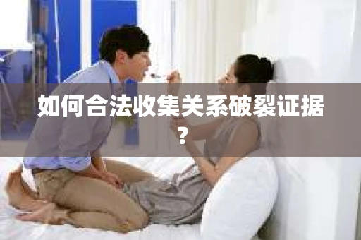 如何合法收集关系破裂证据？
