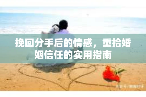 挽回分手后的情感，重拾婚姻信任的实用指南