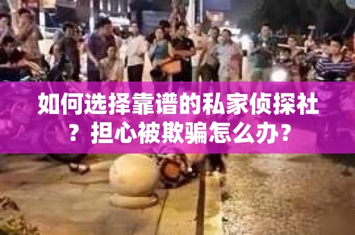 如何选择靠谱的私家侦探社？担心被欺骗怎么办？