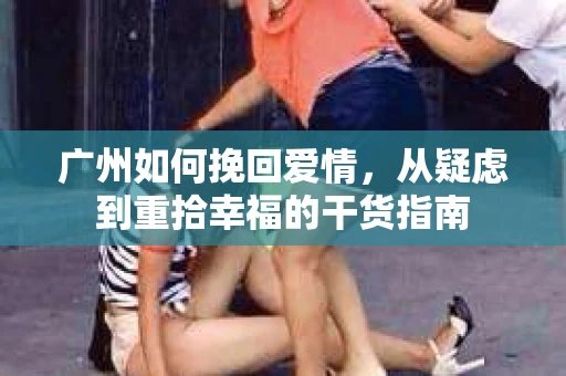 广州如何挽回爱情，从疑虑到重拾幸福的干货指南