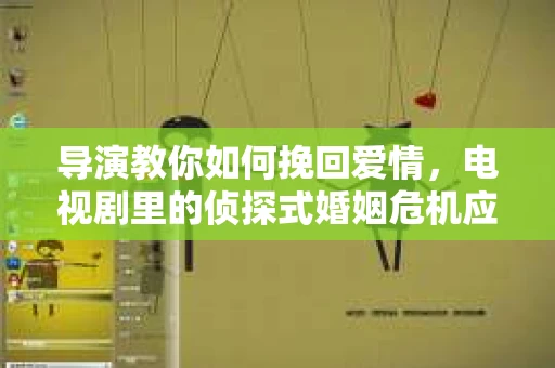 导演教你如何挽回爱情，电视剧里的侦探式婚姻危机应对法