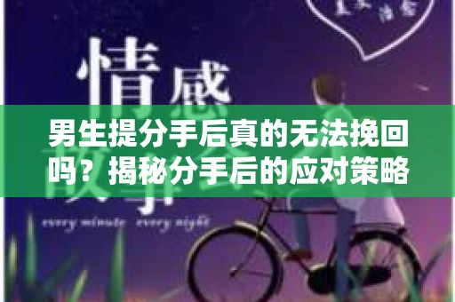 男生提分手后真的无法挽回吗？揭秘分手后的应对策略