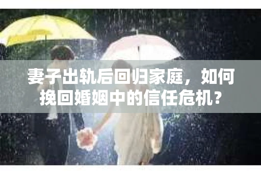 妻子出轨后回归家庭，如何挽回婚姻中的信任危机？