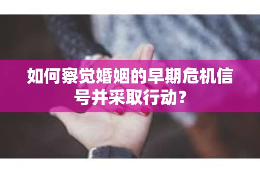 如何察觉婚姻的早期危机信号并采取行动？