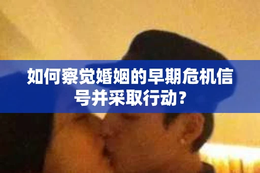 如何察觉婚姻的早期危机信号并采取行动? 如何察觉婚姻的早期危机信号并采取行动?