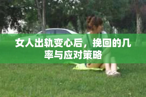 女人出轨变心后，挽回的几率与应对策略