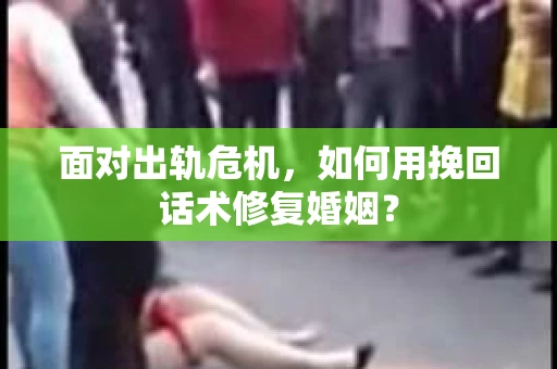 面对出轨危机，如何用挽回话术修复婚姻？
