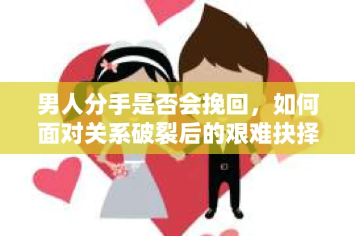男人分手是否会挽回，如何面对关系破裂后的艰难抉择？