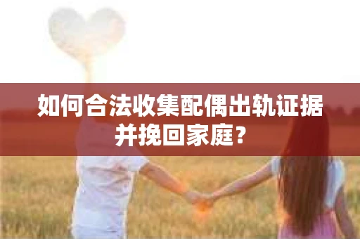 如何合法收集配偶出轨证据并挽回家庭？