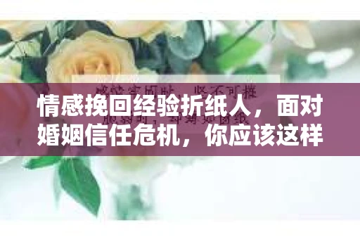 情感挽回经验折纸人，面对婚姻信任危机，你应该这样做