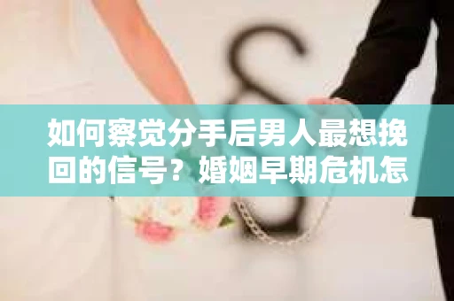 如何察觉分手后男人最想挽回的信号?婚姻早期危机怎么办? 如何察觉分手后男人最想挽回的信号?婚姻早期危机怎么办?