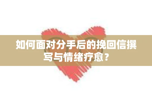 如何面对分手后的挽回信撰写与情绪疗愈？