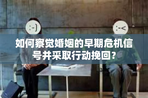 如何察觉婚姻的早期危机信号并采取行动挽回? 如何察觉婚姻的早期危机信号并采取行动挽回?