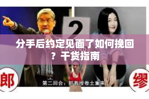 分手后约定见面了如何挽回？干货指南