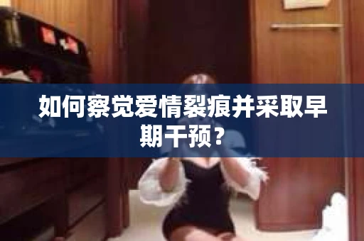 如何察觉爱情裂痕并采取早期干预？