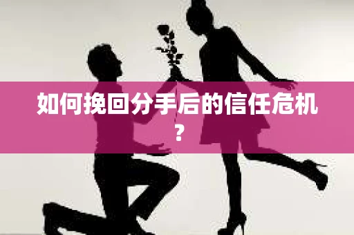如何挽回分手后的信任危机？