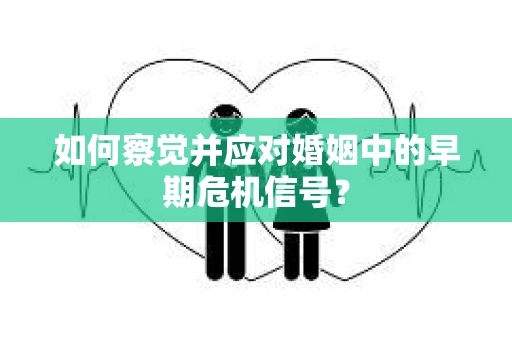 如何察觉并应对婚姻中的早期危机信号？