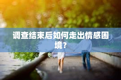 调查结束后如何走出情感困境？